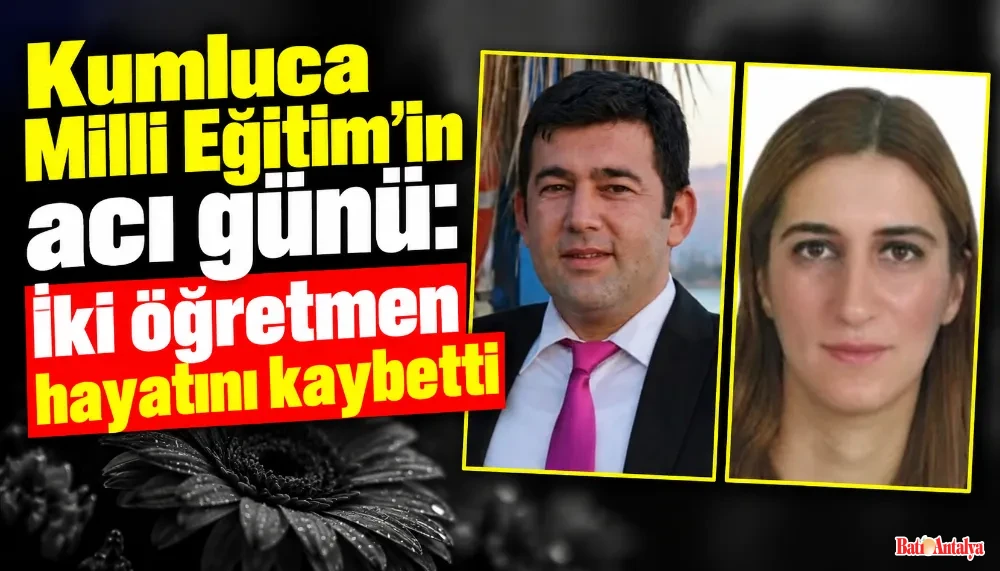 Kumluca Milli Eğitim camiasının üzüntülü günü; 2 öğretmen hayatını kaybetti
