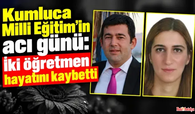 Kumluca Milli Eğitim camiasının üzüntülü günü; 2 öğretmen hayatını kaybetti